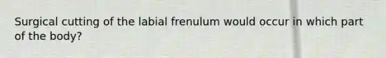 Surgical cutting of the labial frenulum would occur in which part of the body?