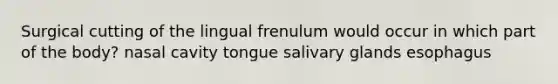 Surgical cutting of the lingual frenulum would occur in which part of the body? nasal cavity tongue salivary glands esophagus