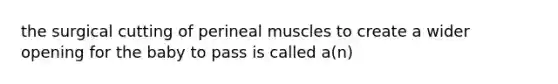 the surgical cutting of perineal muscles to create a wider opening for the baby to pass is called a(n)