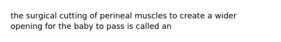 the surgical cutting of perineal muscles to create a wider opening for the baby to pass is called an