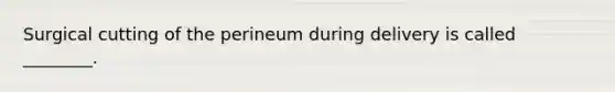 Surgical cutting of the perineum during delivery is called ________.