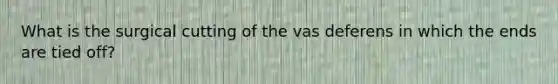 What is the surgical cutting of the vas deferens in which the ends are tied off?