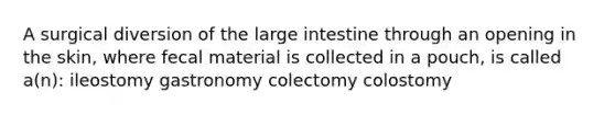 A surgical diversion of the large intestine through an opening in the skin, where fecal material is collected in a pouch, is called a(n): ileostomy gastronomy colectomy colostomy