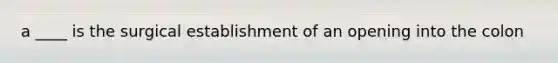 a ____ is the surgical establishment of an opening into the colon