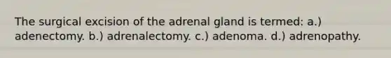 The surgical excision of the adrenal gland is termed: a.) adenectomy. b.) adrenalectomy. c.) adenoma. d.) adrenopathy.