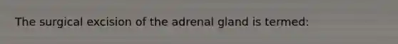 The surgical excision of the adrenal gland is termed: