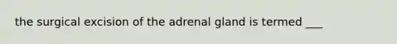 the surgical excision of the adrenal gland is termed ___