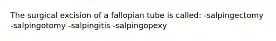 The surgical excision of a fallopian tube is called: -salpingectomy -salpingotomy -salpingitis -salpingopexy