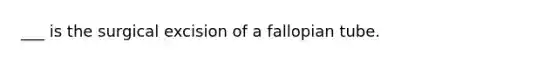 ___ is the surgical excision of a fallopian tube.