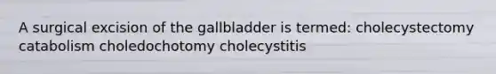 A surgical excision of the gallbladder is termed: cholecystectomy catabolism choledochotomy cholecystitis