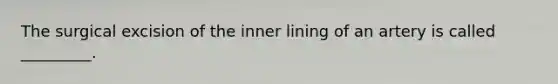 The surgical excision of the inner lining of an artery is called _________.