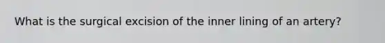 What is the surgical excision of the inner lining of an artery?