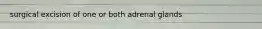 surgical excision of one or both adrenal glands