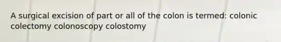 A surgical excision of part or all of the colon is termed: colonic colectomy colonoscopy colostomy