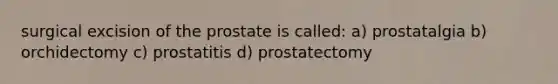 surgical excision of the prostate is called: a) prostatalgia b) orchidectomy c) prostatitis d) prostatectomy