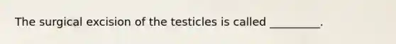 The surgical excision of the testicles is called _________.