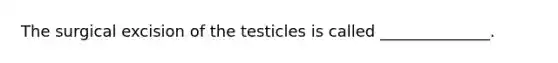 The surgical excision of the testicles is called ______________.