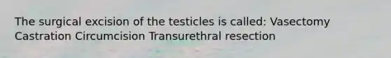 The surgical excision of the testicles is called: Vasectomy Castration Circumcision Transurethral resection