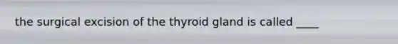 the surgical excision of the thyroid gland is called ____