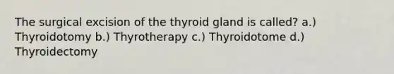 The surgical excision of the thyroid gland is called? a.) Thyroidotomy b.) Thyrotherapy c.) Thyroidotome d.) Thyroidectomy