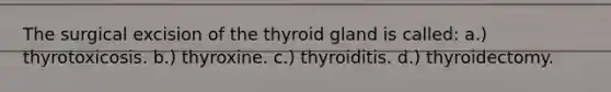 The surgical excision of the thyroid gland is called: a.) thyrotoxicosis. b.) thyroxine. c.) thyroiditis. d.) thyroidectomy.