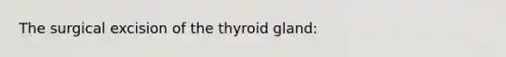 The surgical excision of the thyroid gland: