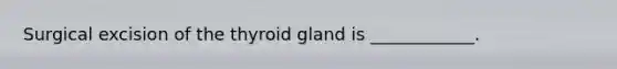 Surgical excision of the thyroid gland is ____________.