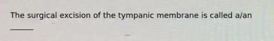 The surgical excision of the tympanic membrane is called a/an ______