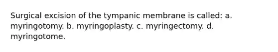 Surgical excision of the tympanic membrane is called: a. myringotomy. b. myringoplasty. c. myringectomy. d. myringotome.