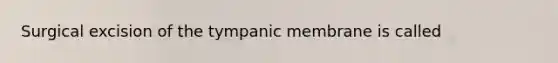 Surgical excision of the tympanic membrane is called