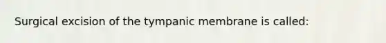 Surgical excision of the tympanic membrane is called: