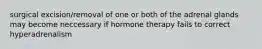 surgical excision/removal of one or both of the adrenal glands may become neccessary if hormone therapy fails to correct hyperadrenalism