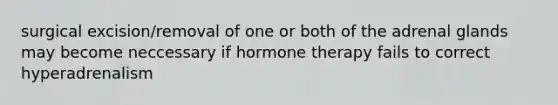 surgical excision/removal of one or both of the adrenal glands may become neccessary if hormone therapy fails to correct hyperadrenalism