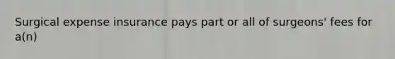 Surgical expense insurance pays part or all of surgeons' fees for a(n)