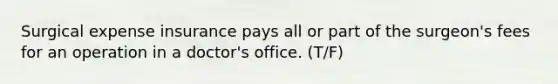 Surgical expense insurance pays all or part of the surgeon's fees for an operation in a doctor's office. (T/F)