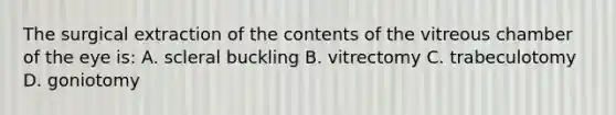 The surgical extraction of the contents of the vitreous chamber of the eye is: A. scleral buckling B. vitrectomy C. trabeculotomy D. goniotomy