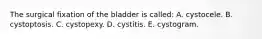 The surgical fixation of the bladder is called: A. cystocele. B. cystoptosis. C. cystopexy. D. cystitis. E. cystogram.