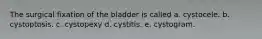 The surgical fixation of the bladder is called a. cystocele. b. cystoptosis. c. cystopexy d. cystitis. e. cystogram.