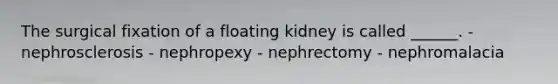 The surgical fixation of a floating kidney is called ______. - nephrosclerosis - nephropexy - nephrectomy - nephromalacia