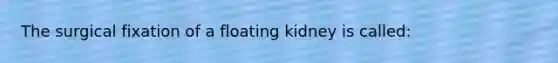 The surgical fixation of a floating kidney is called: