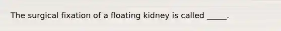 The surgical fixation of a floating kidney is called _____.