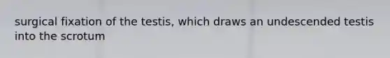 surgical fixation of the testis, which draws an undescended testis into the scrotum