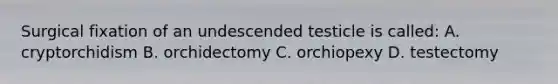 Surgical fixation of an undescended testicle is called: A. cryptorchidism B. orchidectomy C. orchiopexy D. testectomy