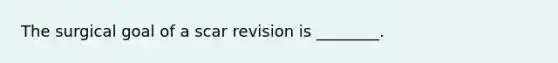 The surgical goal of a scar revision is ________.