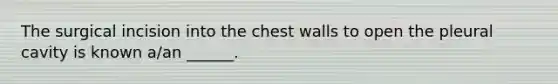 The surgical incision into the chest walls to open the pleural cavity is known a/an ______.