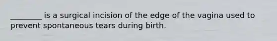 ________ is a surgical incision of the edge of the vagina used to prevent spontaneous tears during birth.