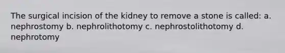 The surgical incision of the kidney to remove a stone is called: a. nephrostomy b. nephrolithotomy c. nephrostolithotomy d. nephrotomy