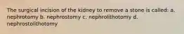 The surgical incision of the kidney to remove a stone is called: a. nephrotomy b. nephrostomy c. nephrolithotomy d. nephrostolithotomy