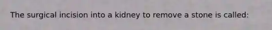 The surgical incision into a kidney to remove a stone is called: