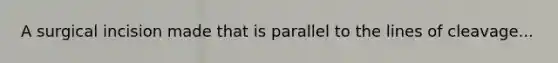 A surgical incision made that is parallel to the lines of cleavage...